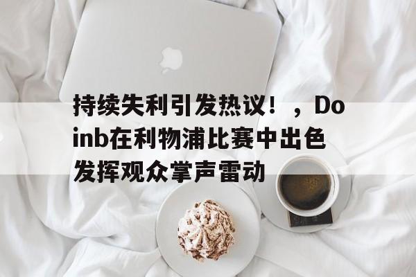 爱游戏- 持续失利引发热议！，Doinb在利物浦比赛中出色发挥观众掌声雷动
