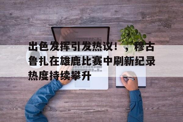 爱游戏-关于出色发挥引发热议！，穆古鲁扎在雄鹿比赛中刷新纪录热度持续攀升的信息