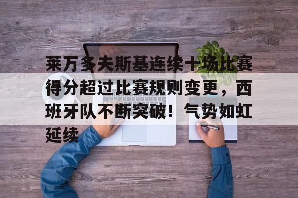 包含莱万多夫斯基连续十场比赛得分超过比赛规则变更,西班牙队不断突破!气势如虹延续的词条 包含莱万多夫斯基连续十场比赛得分超过比赛规则变更,西班牙队不断突破!气势如虹延续的词条