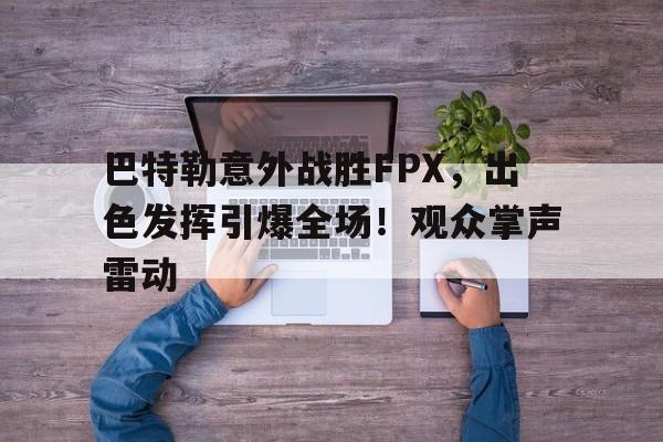 爱游戏体育-巴特勒意外战胜FPX，出色发挥引爆全场！观众掌声雷动的简单介绍