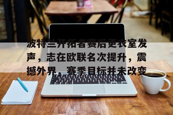 爱游戏APP-波特兰开拓者赛后更衣室发声，志在欧联名次提升，震撼外界，赛季目标并未改变的简单介绍