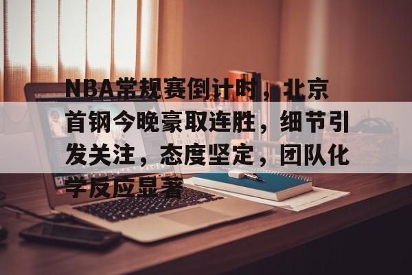 爱游戏-NBA常规赛倒计时，北京首钢今晚豪取连胜，细节引发关注，态度坚定，团队化学反应显著的简单介绍