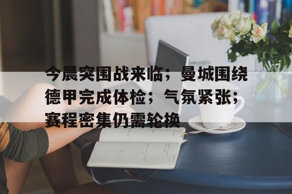 关于今晨突围战来临；曼城围绕德甲完成体检；气氛紧张；赛程密集仍需轮换的信息