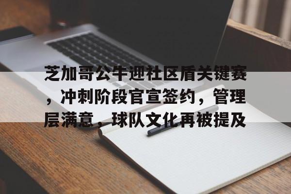 爱游戏APP-芝加哥公牛迎社区盾关键赛，冲刺阶段官宣签约，管理层满意，球队文化再被提及的简单介绍
